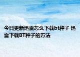 今日更新迅雷怎么下載bt種子 迅雷下載BT種子的方法