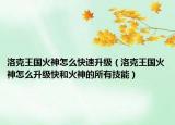 洛克王國火神怎么快速升級（洛克王國火神怎么升級快和火神的所有技能）