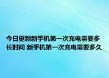 今日更新新手機(jī)第一次充電需要多長時(shí)間 新手機(jī)第一次充電需要多久