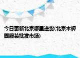 今日更新北京哪里進(jìn)貨(北京木樨園服裝批發(fā)市場(chǎng))