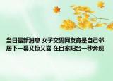 當(dāng)日最新消息 女子交男網(wǎng)友竟是自己鄰居下一幕又驚又喜 在自家陽臺(tái)一秒奔現(xiàn)