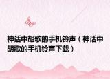神話中胡歌的手機鈴聲（神話中胡歌的手機鈴聲下載）