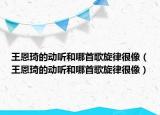 王恩琦的動(dòng)聽和哪首歌旋律很像（王恩琦的動(dòng)聽和哪首歌旋律很像）