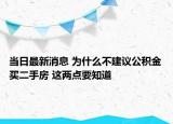 當(dāng)日最新消息 為什么不建議公積金買二手房 這兩點要知道