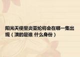 陽光天使里炎亞綸將會在哪一集出現(xiàn)（演的是誰 什么身份）