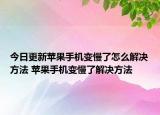 今日更新蘋果手機變慢了怎么解決方法 蘋果手機變慢了解決方法