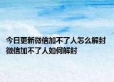 今日更新微信加不了人怎么解封 微信加不了人如何解封