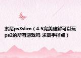 索尼ps3slim（4.5完美破解可以玩ps2的所有游戲嗎 求高手指點）
