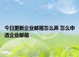 今日更新企業(yè)郵箱怎么弄 怎么申請企業(yè)郵箱