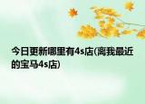 今日更新哪里有4s店(離我最近的寶馬4s店)