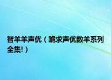 智羊羊聲優(yōu)（跪求聲優(yōu)數(shù)羊系列全集!）