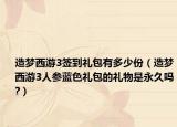 造夢西游3簽到禮包有多少份（造夢西游3人參藍(lán)色禮包的禮物是永久嗎?）