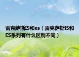 雷克薩斯IS和es（雷克薩斯IS和ES系列有什么區(qū)別不同）