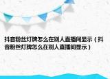 抖音粉絲燈牌怎么在別人直播間顯示（抖音粉絲燈牌怎么在別人直播間顯示）