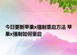 今日更新蘋(píng)果x強(qiáng)制重啟方法 蘋(píng)果x強(qiáng)制如何重啟