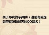 關(guān)于鄭爽的qq昵稱(chēng)（誰(shuí)能幫我想想帶有張翰鄭爽的QQ網(wǎng)名）