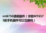 mt6750通刷固件（求助MT6575的手機(jī)固件可以互刷嗎）