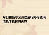 今日更新怎么清理運行內存 如何清除手機運行內存