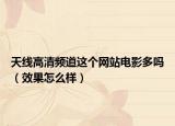 天線高清頻道這個網(wǎng)站電影多嗎（效果怎么樣）