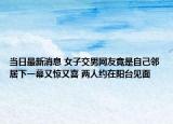 當日最新消息 女子交男網(wǎng)友竟是自己鄰居下一幕又驚又喜 兩人約在陽臺見面