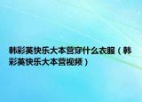 韓彩英快樂大本營穿什么衣服（韓彩英快樂大本營視頻）