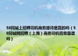 58同城上招聘司機(jī)商務(wù)接待是真的嗎（58同城網(wǎng)招聘（上海）商務(wù)司機(jī)信息靠譜嗎）