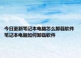 今日更新筆記本電腦怎么卸載軟件 筆記本電腦如何卸載軟件