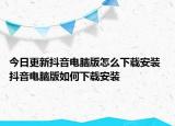 今日更新抖音電腦版怎么下載安裝 抖音電腦版如何下載安裝