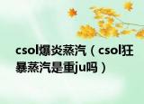 csol爆炎蒸汽（csol狂暴蒸汽是重ju嗎）