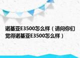 諾基亞E3500怎么樣（請問你們覺得諾基亞E3500怎么樣）