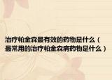 治療帕金森最有效的藥物是什么（最常用的治療帕金森病藥物是什么）