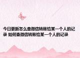 今日更新怎么查微信轉(zhuǎn)賬給某一個(gè)人的記錄 如何查微信轉(zhuǎn)賬給某一個(gè)人的記錄