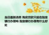 當(dāng)日最新消息 購(gòu)房貸款只能在指定銀行辦理嗎 指定銀行辦理有什么好處
