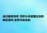 當日最新消息 貸款從未逾期過會影響征信嗎 是有可能會的