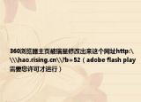 360瀏覽器主頁被瑞星修改出來這個網(wǎng)址http:\\hao.rising.cn\?b=52（adobe flash play需要您許可才運行）