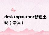 desktopauthor新建出現(xiàn)（錯(cuò)誤）