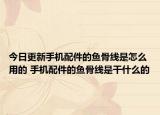 今日更新手機(jī)配件的魚(yú)骨線(xiàn)是怎么用的 手機(jī)配件的魚(yú)骨線(xiàn)是干什么的