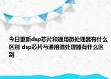今日更新dsp芯片和通用微處理器有什么區(qū)別 dsp芯片與通用微處理器有什么區(qū)別