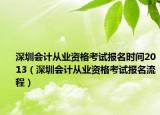 深圳會(huì)計(jì)從業(yè)資格考試報(bào)名時(shí)間2013（深圳會(huì)計(jì)從業(yè)資格考試報(bào)名流程）