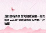 當日最新消息 警方回應(yīng)貴陽一美食街多人斗毆 拿著酒瓶互毆現(xiàn)場一片狼藉