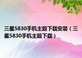 三星5830手機(jī)主題下載安裝（三星5830手機(jī)主題下載）