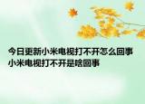 今日更新小米電視打不開怎么回事 小米電視打不開是啥回事