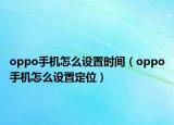 oppo手機(jī)怎么設(shè)置時(shí)間（oppo手機(jī)怎么設(shè)置定位）