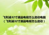 飛利浦32寸液晶電視怎么啟動電腦（飛利浦32寸液晶電視怎么啟動）
