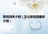 移民得多少錢（怎么移民需要多少錢）