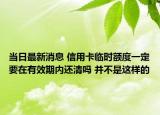 當(dāng)日最新消息 信用卡臨時額度一定要在有效期內(nèi)還清嗎 并不是這樣的