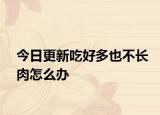 今日更新吃好多也不長肉怎么辦