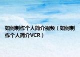 如何制作個(gè)人簡(jiǎn)介視頻（如何制作個(gè)人簡(jiǎn)介VCR）