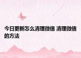 今日更新怎么清理微信 清理微信的方法