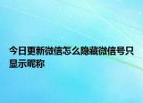 今日更新微信怎么隱藏微信號只顯示昵稱